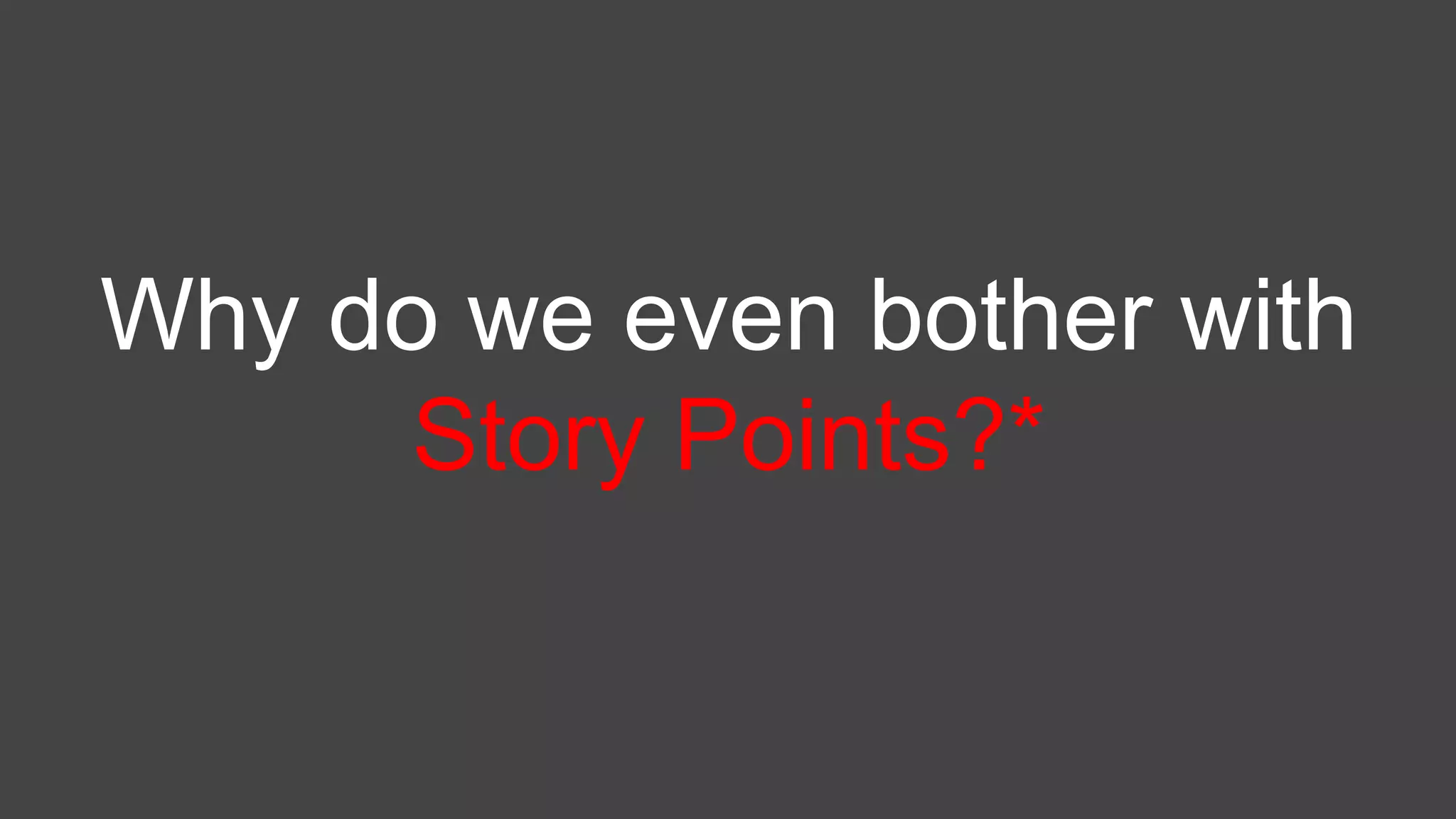 Why do we even bother with
Story Points?*
 