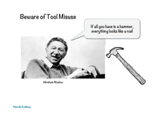 Beware of Tool Misuse
Henrik Kniberg
Abraham Maslow
If all you have is a hammer,
everything looks like a nail
 