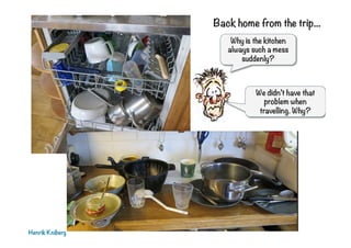 Henrik Kniberg
Back home from the trip...
Why is the kitchen
always such a mess
suddenly?
We didn’t have that
problem when
travelling. Why?
 