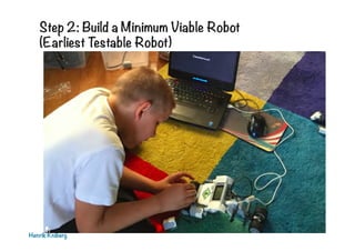 Henrik Kniberg
Step 2: Build a Minimum Viable Robot
(Earliest Testable Robot)
 