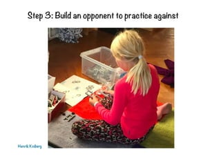 Step 3: Build an opponent to practice against
Henrik Kniberg
 