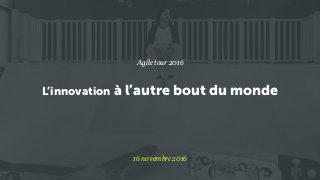 L’innovation à l’autre bout du monde
Agile tour 2016
16 novembre 2016
 