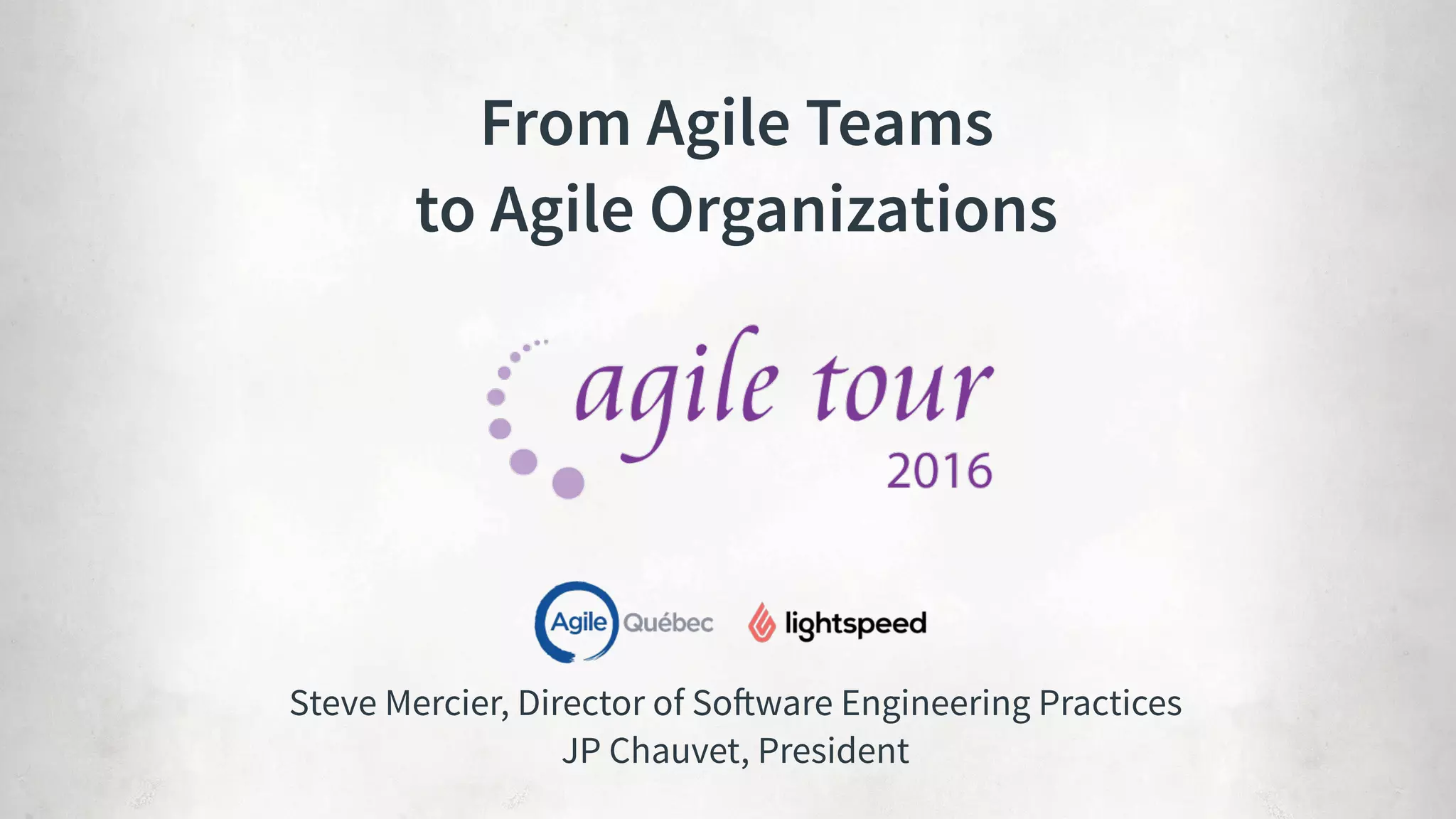 Steve Mercier, Director of Software Engineering Practices 
JP Chauvet, President
From Agile Teams  
to Agile Organizations
 