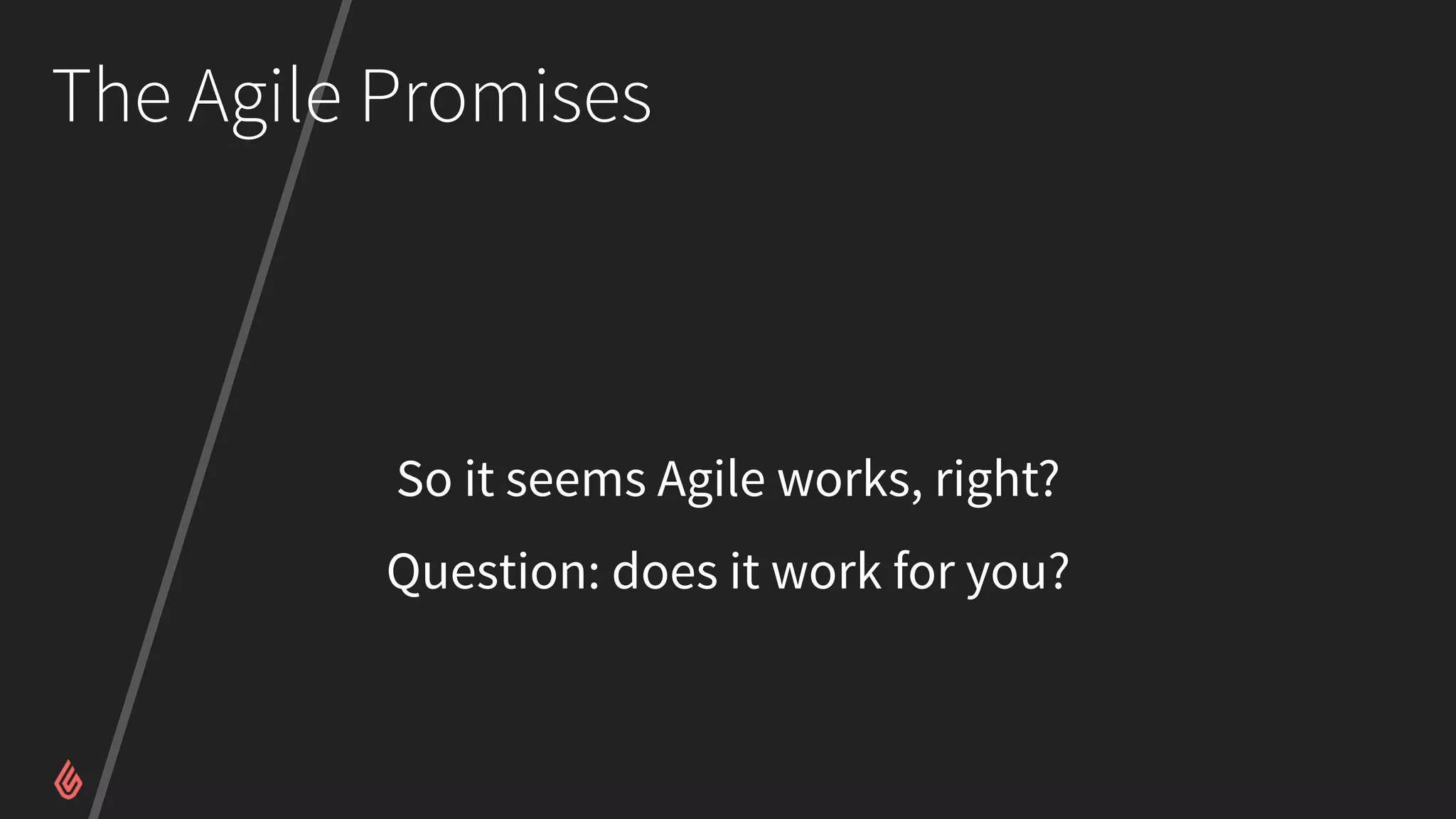 The Agile Promises
So it seems Agile works, right?
Question: does it work for you?
 