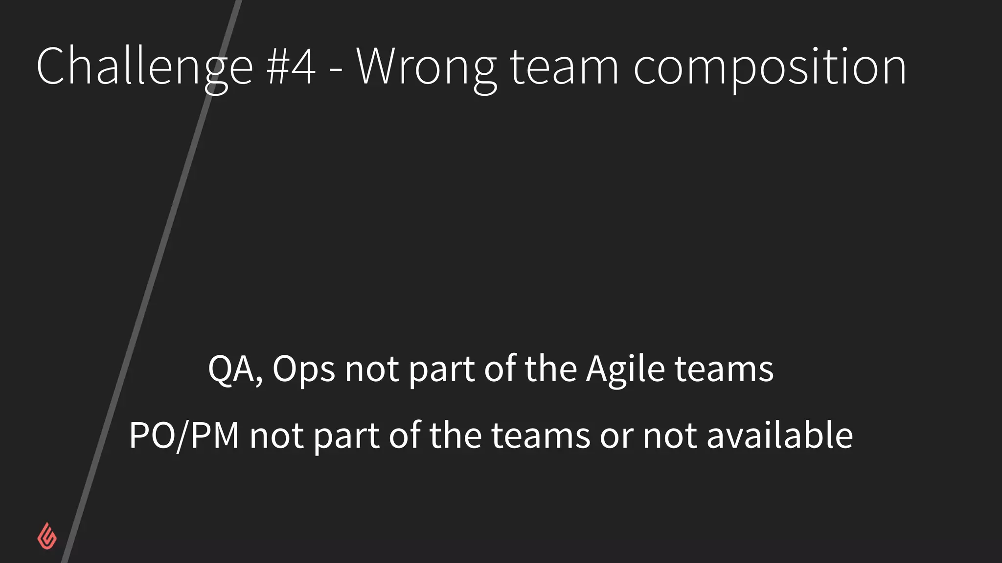 Challenge #4 - Wrong team composition
QA, Ops not part of the Agile teams
PO/PM not part of the teams or not available
 
