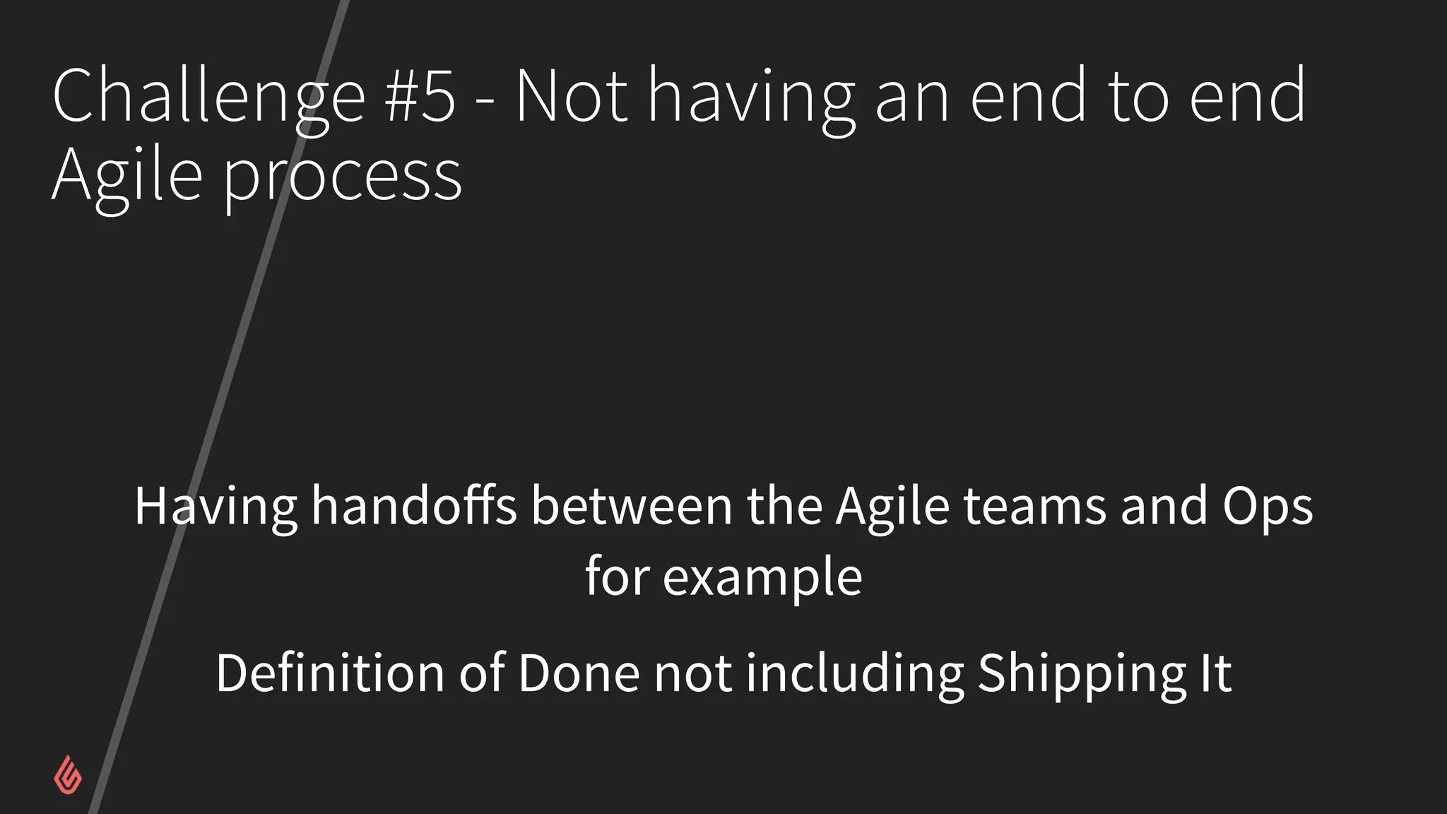 Challenge #5 - Not having an end to end
Agile process
Having handoﬀs between the Agile teams and Ops
for example
Definition of Done not including Shipping It
 
