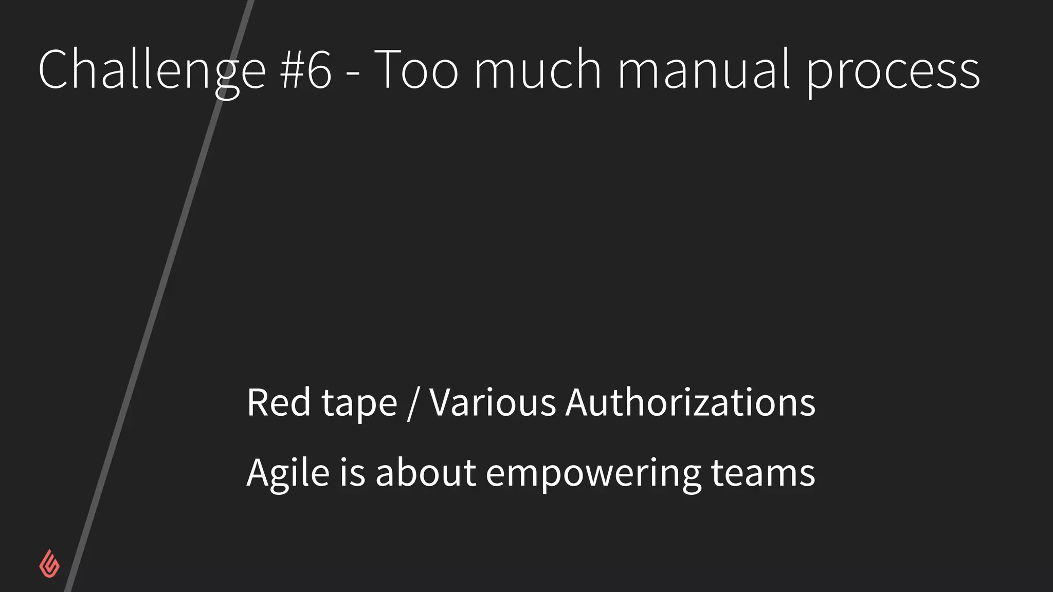 Challenge #6 - Too much manual process
Red tape / Various Authorizations
Agile is about empowering teams
 