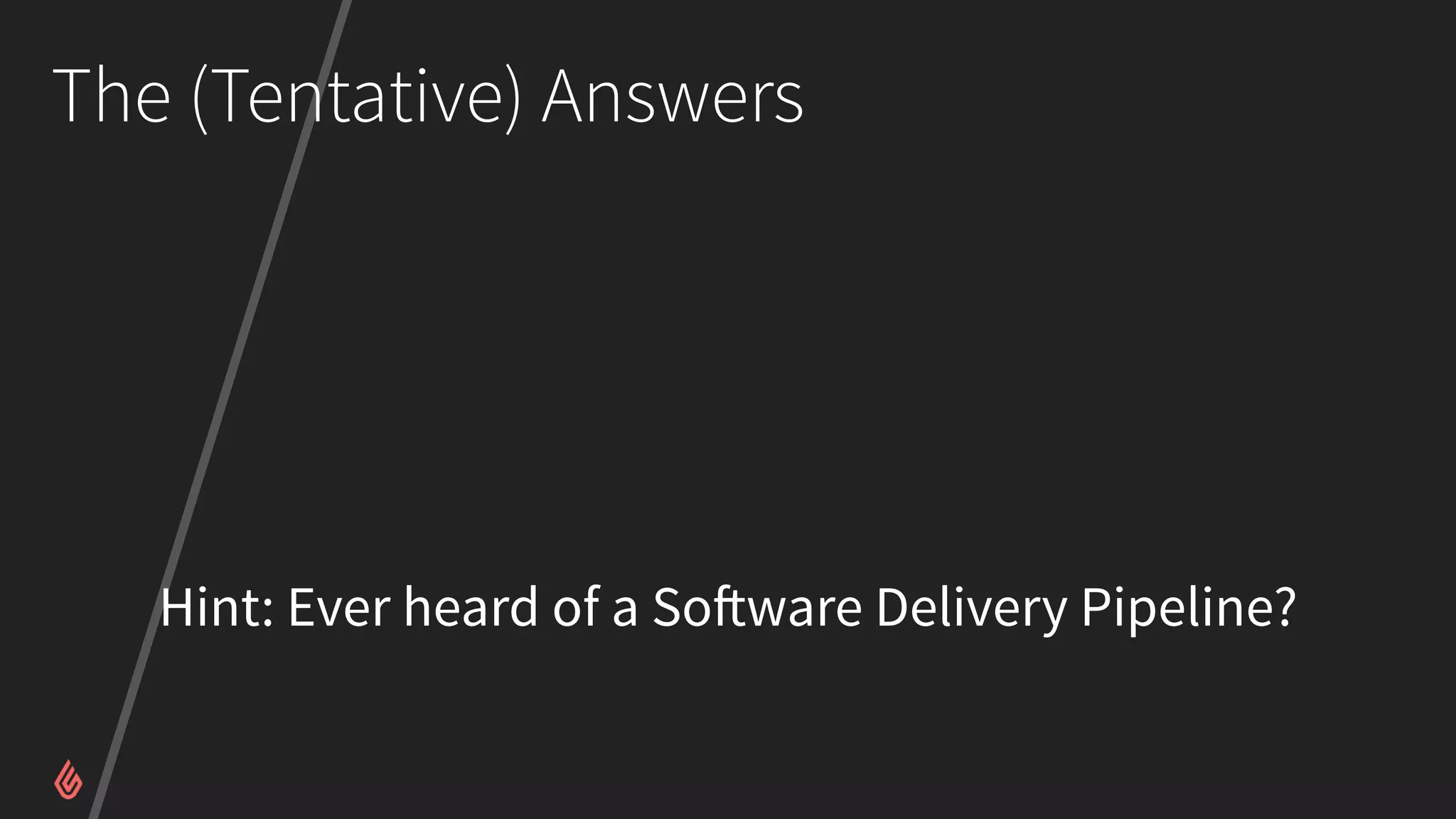 The (Tentative) Answers
Hint: Ever heard of a Software Delivery Pipeline?
 