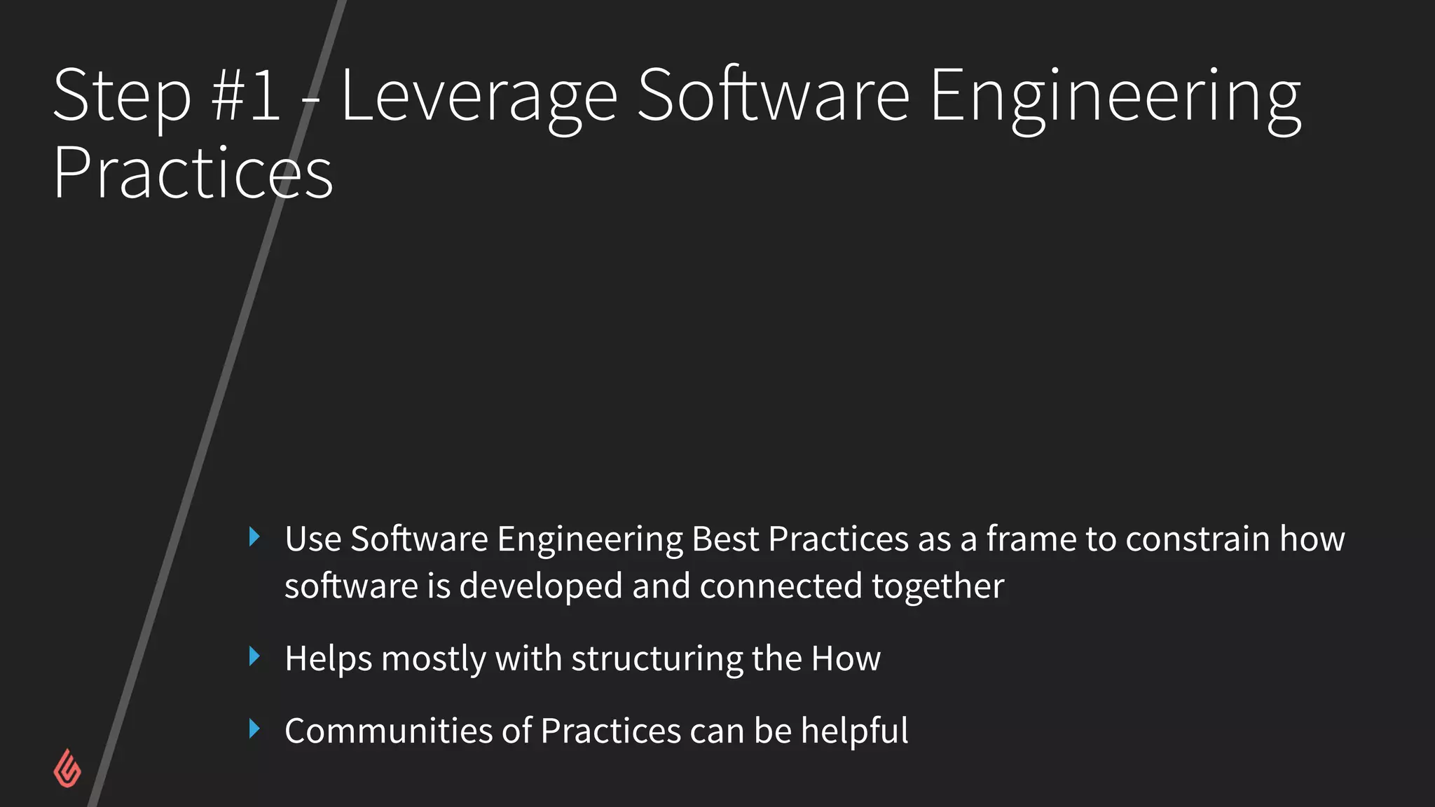 Step #1 - Leverage Software Engineering
Practices
‣ Use Software Engineering Best Practices as a frame to constrain how
software is developed and connected together
‣ Helps mostly with structuring the How
‣ Communities of Practices can be helpful
 
