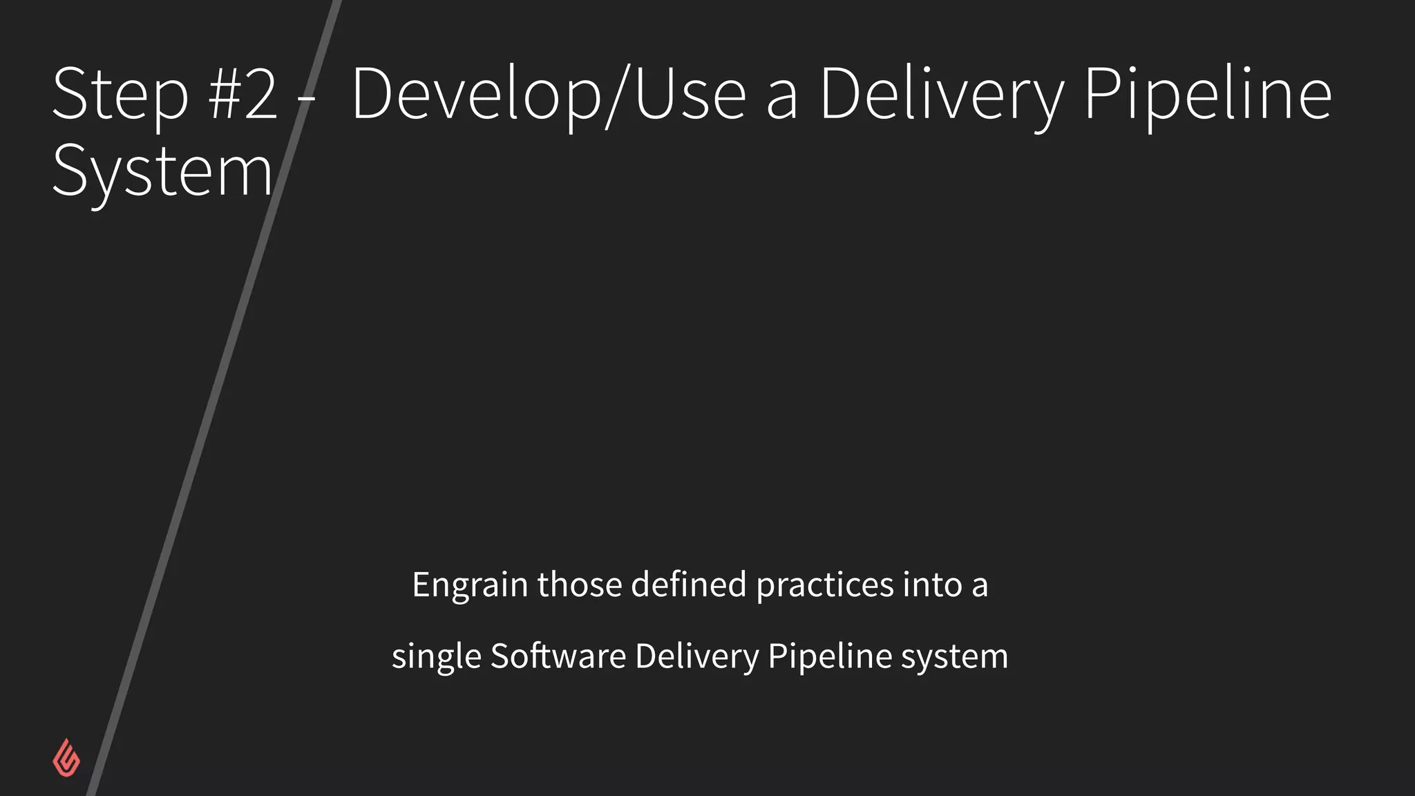 Step #2 - Develop/Use a Delivery Pipeline
System
Engrain those defined practices into a
single Software Delivery Pipeline system
 