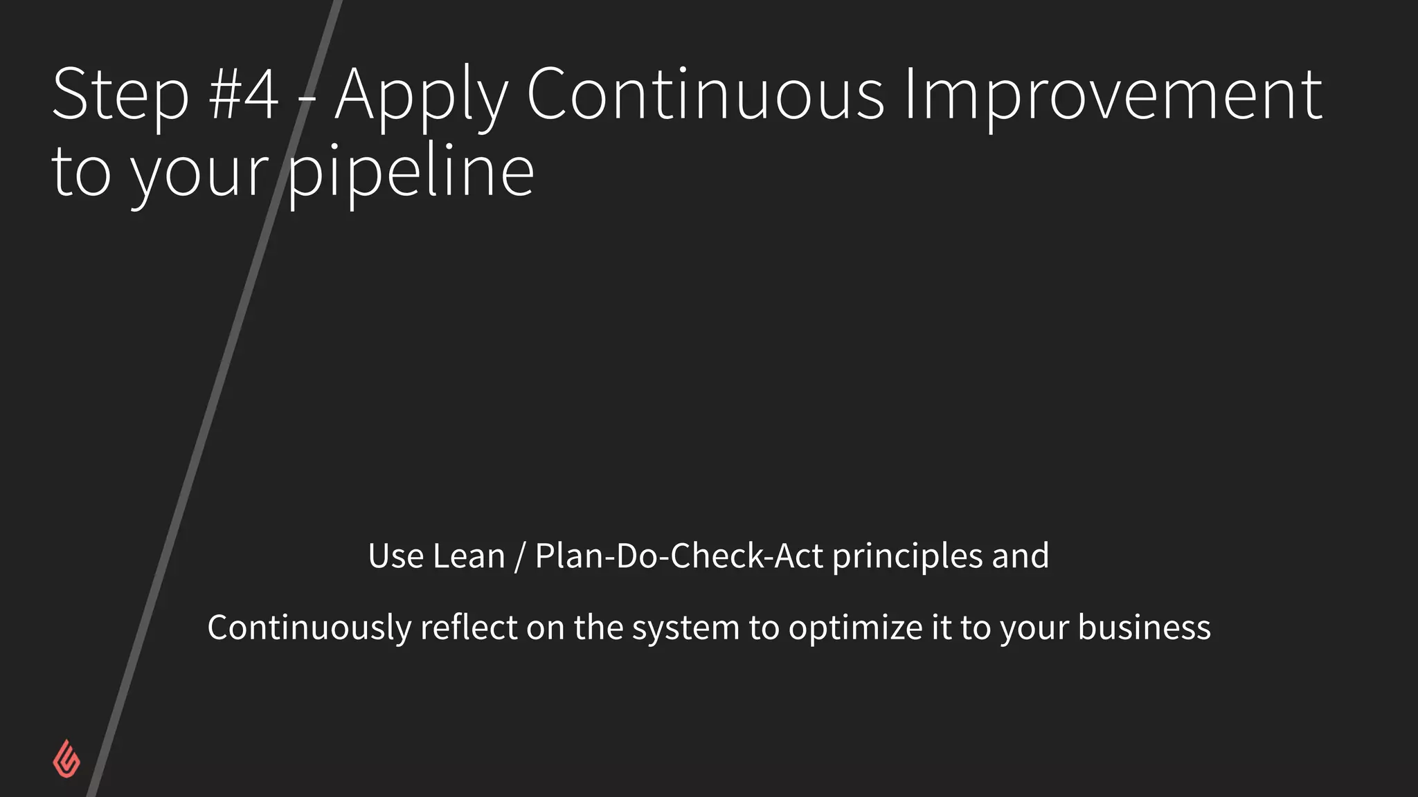 Step #4 - Apply Continuous Improvement
to your pipeline
Use Lean / Plan-Do-Check-Act principles and
Continuously reflect on the system to optimize it to your business
 