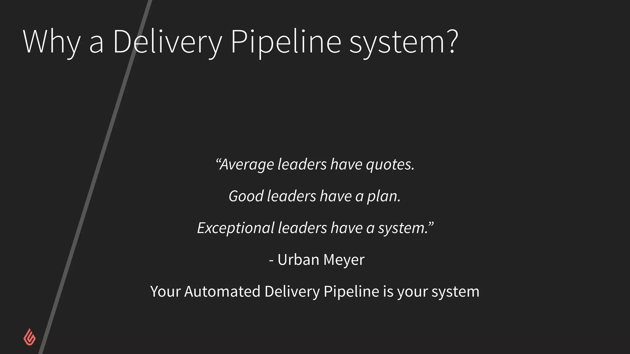 Why a Delivery Pipeline system?
“Average leaders have quotes.
Good leaders have a plan.
Exceptional leaders have a system.”
- Urban Meyer
Your Automated Delivery Pipeline is your system
 