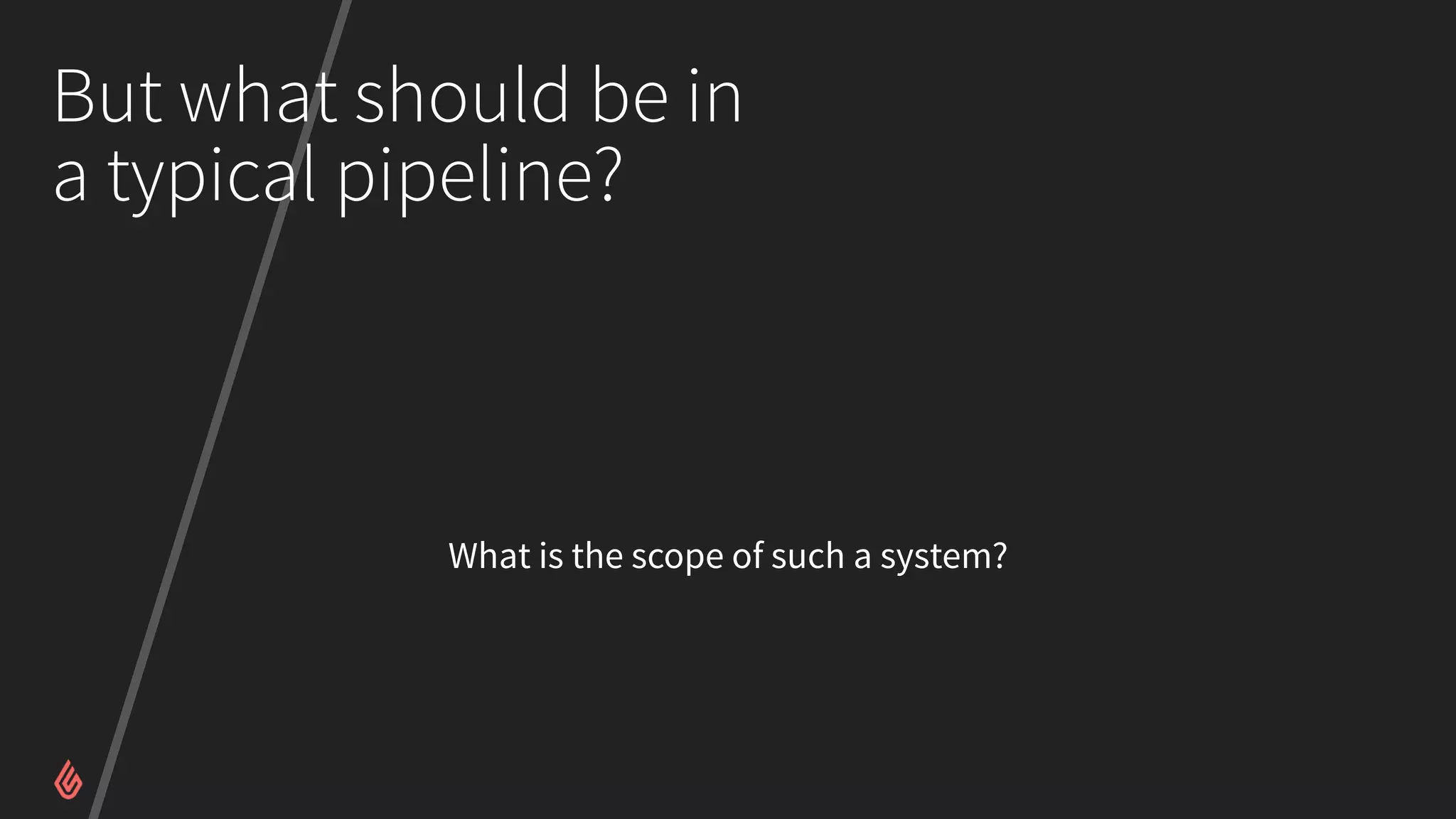 But what should be in
a typical pipeline?
What is the scope of such a system?
 