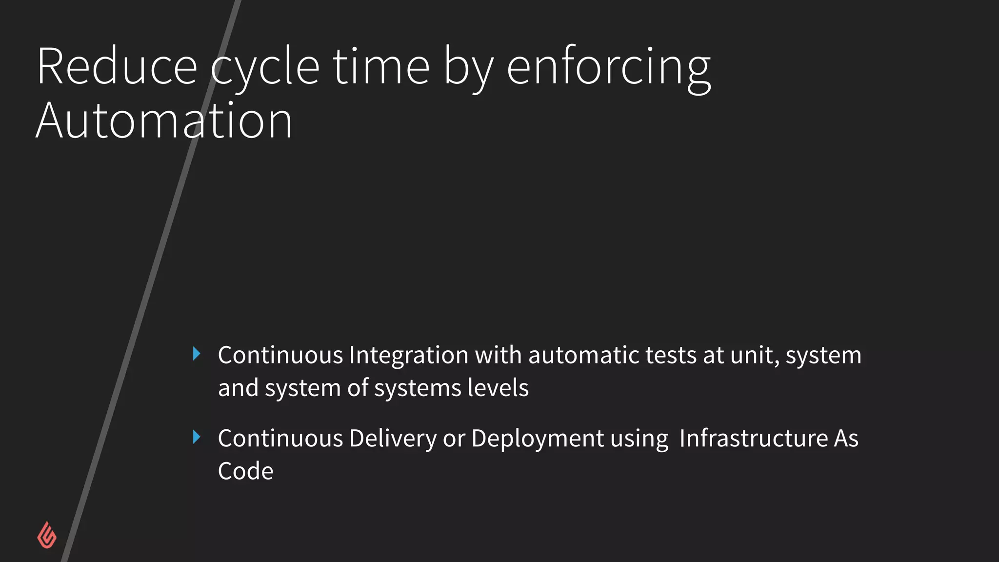 Reduce cycle time by enforcing
Automation
‣ Continuous Integration with automatic tests at unit, system
and system of systems levels
‣ Continuous Delivery or Deployment using Infrastructure As
Code
 