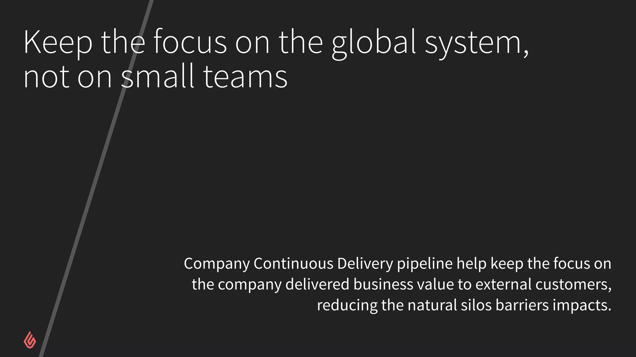Keep the focus on the global system,
not on small teams
Company Continuous Delivery pipeline help keep the focus on
the company delivered business value to external customers,
reducing the natural silos barriers impacts.
 