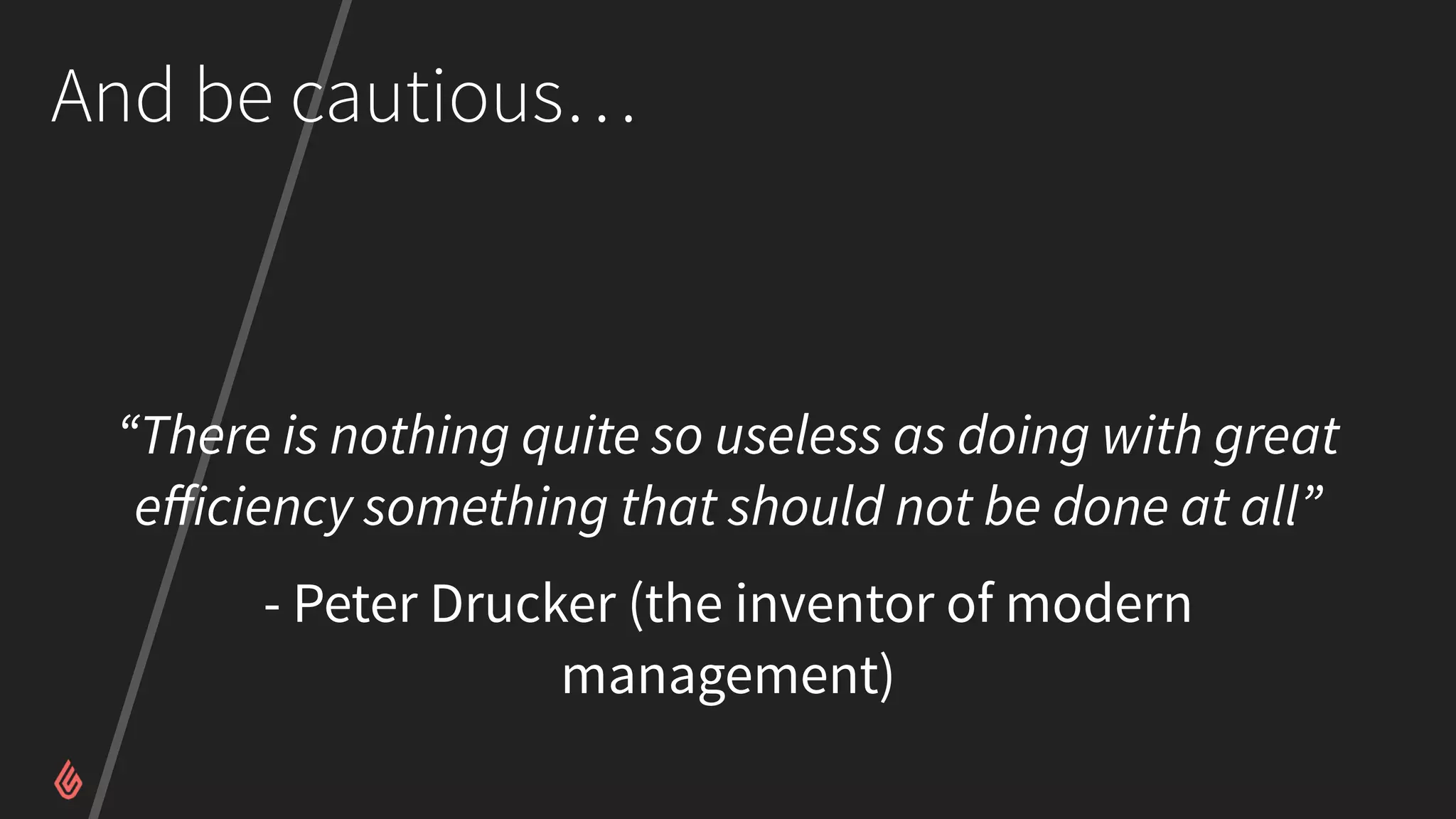 And be cautious…
“There is nothing quite so useless as doing with great
eﬀiciency something that should not be done at all”
- Peter Drucker (the inventor of modern
management)
 