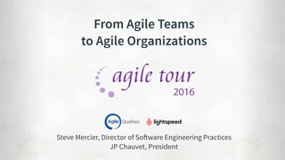 Steve Mercier, Director of Software Engineering Practices 
JP Chauvet, President
From Agile Teams  
to Agile Organizations
 