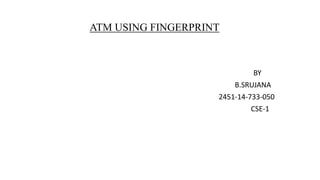 ATM USING FINGERPRINT
BY
B.SRUJANA
2451-14-733-050
CSE-1
 