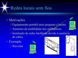 Redes locais sem fios
 Motivações
 Equipamento portátil mais pequeno e barato
 Aumento da mobilidade dos utilizadores
 Instalação de redes facilitada devido à ausência
de cabos
 Exemplo
 Wavelan
 
