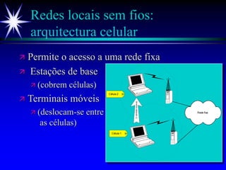 Oterminalmove-se
Rede fixa
Célula 1
Célula 2
Redes locais sem fios:
arquitectura celular
 Permite o acesso a uma rede fixa
 Estações de base
 (cobrem células)
 Terminais móveis
 (deslocam-se entre
as células)
 