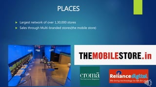 PLACES
 Largest network of over 1,30,000 stores
 Sales through Multi-branded stores(the mobile store)
 