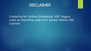 DISCLAIMER
Created by Mr. Krishna Khandelwal, VNIT Nagpur
under an internship under Prof. Sameer Mathur, IIM
Lucknow.
 