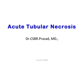 Acute Tubular Necrosis
Dr.CSBR.Prasad, MD.,
June-2015-CSBRP
 
