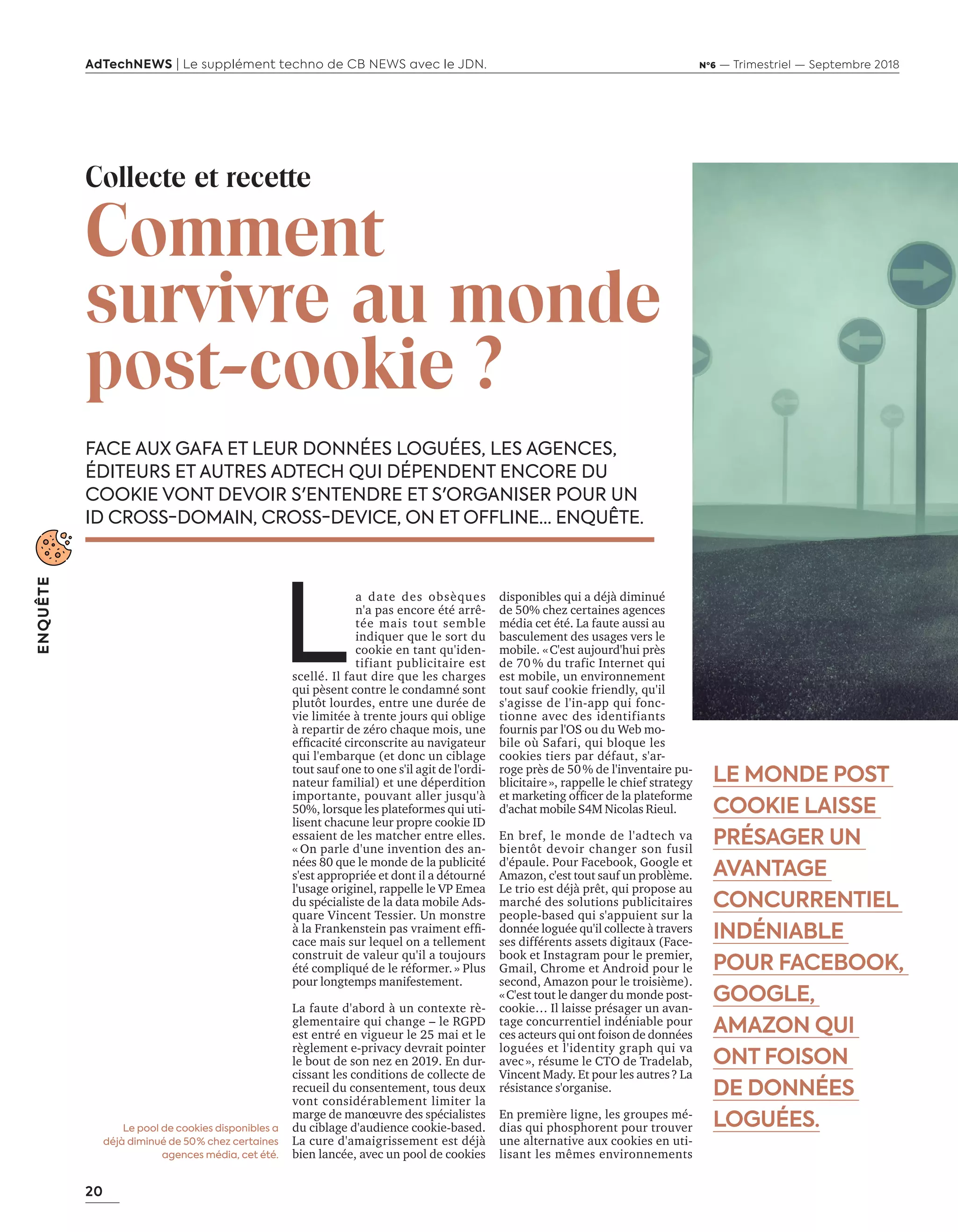 20
ENQUÊTE
AdTechNEWS | Le supplément techno de CB NEWS avec le JDN. Nº6 — Trimestriel — Septembre 2018
FACE AUX GAFA ET LEUR DONNÉES LOGUÉES, LES AGENCES,
ÉDITEURS ET AUTRES ADTECH QUI DÉPENDENT ENCORE DU
COOKIE VONT DEVOIR S'ENTENDRE ET S'ORGANISER POUR UN
ID CROSS-DOMAIN, CROSS-DEVICE, ON ET OFFLINE… ENQUÊTE.
disponibles qui a déjà diminué
de 50% chez certaines agences
média cet été. La faute aussi au
basculement des usages vers le
mobile. « C'est aujourd'hui près
de 70 % du trafic Internet qui
est mobile, un environnement
tout sauf cookie friendly, qu'il
s'agisse de l'in-app qui fonc-
tionne avec des identifiants
fournis par l'OS ou du Web mo-
bile où Safari, qui bloque les
cookies tiers par défaut, s'ar-
roge près de 50 % de l'inventaire pu-
blicitaire », rappelle le chief strategy
et marketing officer de la plateforme
d'achat mobile S4M Nicolas Rieul.
En bref, le monde de l'adtech va
bientôt devoir changer son fusil
d'épaule. Pour Facebook, Google et
Amazon, c'est tout sauf un problème.
Le trio est déjà prêt, qui propose au
marché des solutions publicitaires
people-based qui s'appuient sur la
donnée loguée qu'il collecte à travers
ses différents assets digitaux (Face-
book et Instagram pour le premier,
Gmail, Chrome et Android pour le
second, Amazon pour le troisième).
« C'est tout le danger du monde post-
cookie… Il laisse présager un avan-
tage concurrentiel indéniable pour
ces acteurs qui ont foison de données
loguées et l'identity graph qui va
avec », résume le CTO de Tradelab,
Vincent Mady. Et pour les autres ? La
résistance s'organise.
En première ligne, les groupes mé-
dias qui phosphorent pour trouver
une alternative aux cookies en uti-
lisant les mêmes environnements
LE MONDE POST
COOKIE LAISSE
PRÉSAGER UN
AVANTAGE
CONCURRENTIEL
INDÉNIABLE
POUR FACEBOOK,
GOOGLE,
AMAZON QUI
ONT FOISON
DE DONNÉES
LOGUÉES.
Collecte et recette
Comment
survivre au monde
post-cookie ?
L
a date des obsèques
n'a pas encore été arrê-
tée mais tout semble
indiquer que le sort du
cookie en tant qu'iden-
tifiant publicitaire est
scellé. Il faut dire que les charges
qui pèsent contre le condamné sont
plutôt lourdes, entre une durée de
vie limitée à trente jours qui oblige
à repartir de zéro chaque mois, une
efficacité circonscrite au navigateur
qui l'embarque (et donc un ciblage
tout sauf one to one s'il agit de l'ordi-
nateur familial) et une déperdition
importante, pouvant aller jusqu'à
50%, lorsque les plateformes qui uti-
lisent chacune leur propre cookie ID
essaient de les matcher entre elles.
« On parle d'une invention des an-
nées 80 que le monde de la publicité
s'est appropriée et dont il a détourné
l'usage originel, rappelle le VP Emea
du spécialiste de la data mobile Ads-
quare Vincent Tessier. Un monstre
à la Frankenstein pas vraiment effi-
cace mais sur lequel on a tellement
construit de valeur qu'il a toujours
été compliqué de le réformer. » Plus
pour longtemps manifestement.
La faute d'abord à un contexte rè-
glementaire qui change – le RGPD
est entré en vigueur le 25 mai et le
règlement e-privacy devrait pointer
le bout de son nez en 2019. En dur-
cissant les conditions de collecte de
recueil du consentement, tous deux
vont considérablement limiter la
marge de manœuvre des spécialistes
du ciblage d'audience cookie-based.
La cure d'amaigrissement est déjà
bien lancée, avec un pool de cookies
Le pool de cookies disponibles a
déjà diminué de 50 % chez certaines
agences média, cet été.
20-25-Enqt PostCookie-BAT-ATN6.indd 20 02/09/2018 15:49
 