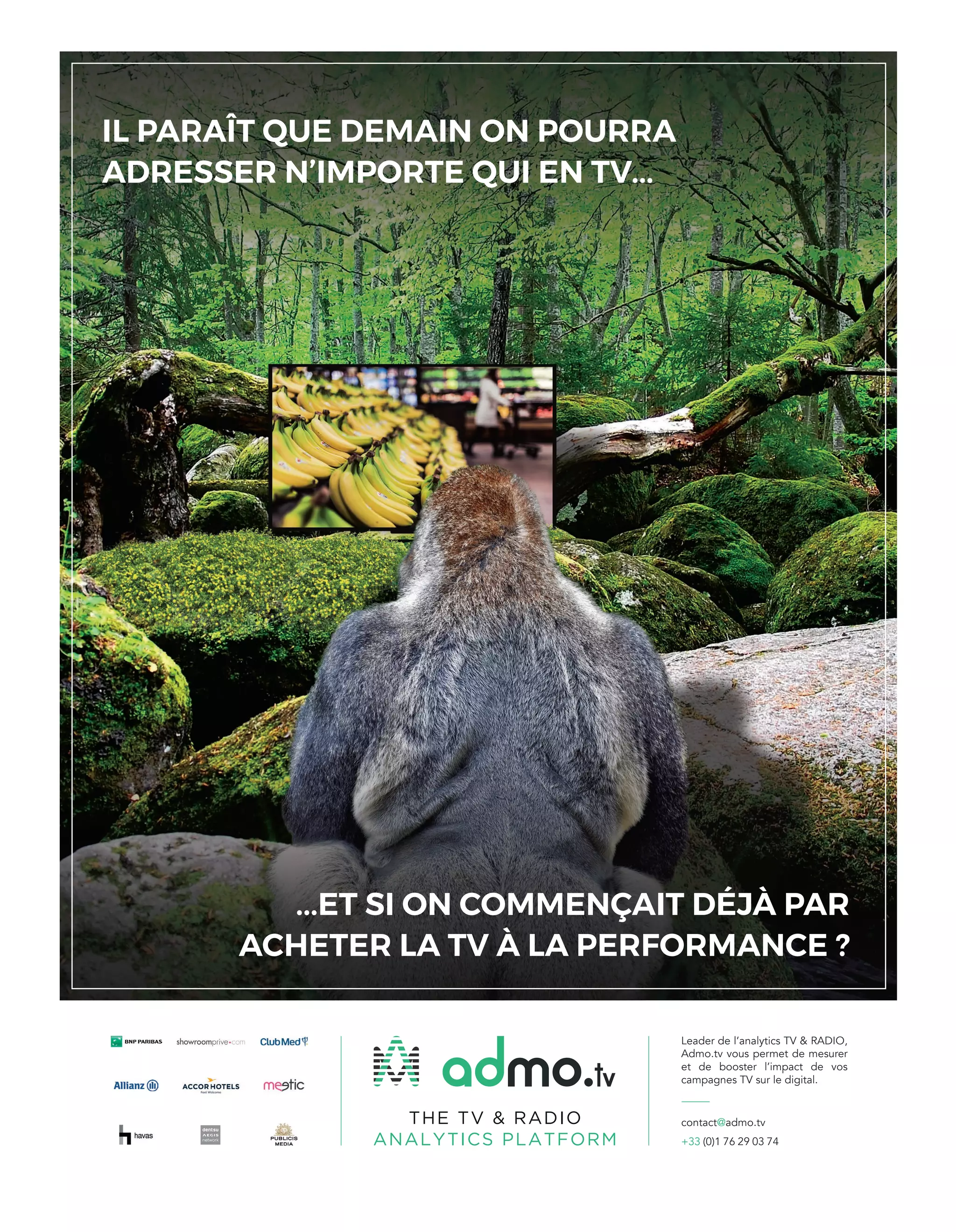 THE TV & RADIO
ANALYTICS PLATFORM
mo.tv
Leader de l’analytics TV & RADIO,
Admo.tv vous permet de mesurer
et de booster l’impact de vos
campagnes TV sur le digital.
contact@admo.tv
+33 (0)1 76 29 03 74
IL PARAÎT QUE DEMAIN ON POURRA
ADRESSER N’IMPORTE QUI EN TV...
...ET SI ON COMMENÇAIT DÉJÀ PAR
ACHETER LA TV À LA PERFORMANCE ?
3-SommaireEdito-préBAT-ATN4.indd 2 16/2/18 12:53
 