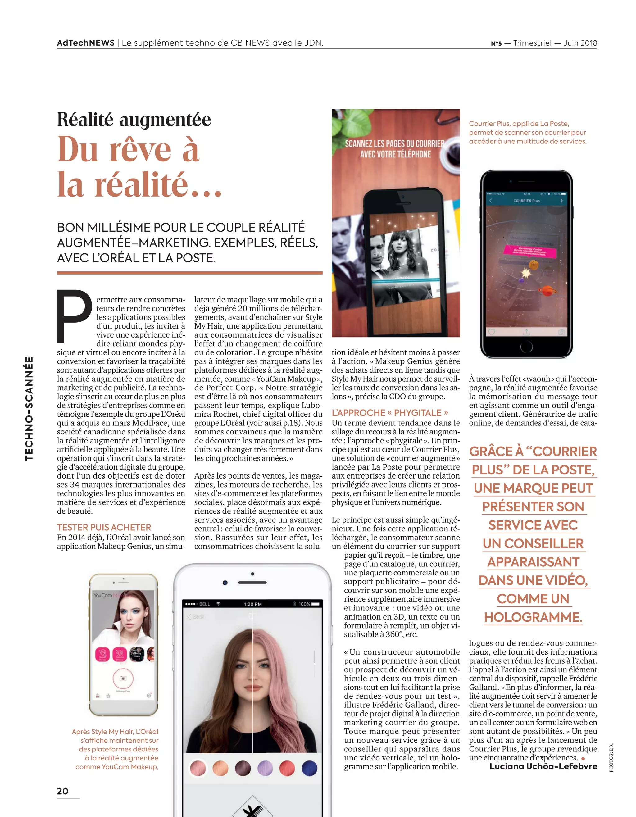 20
TECHNO-SCANNÉE
AdTechNEWS | Le supplément techno de CB NEWS avec le JDN. Nº5 — Trimestriel — Juin 2018
tion idéale et hésitent moins à passer
à l’action. « Makeup Genius génère
des achats directs en ligne tandis que
Style My Hair nous permet de surveil-
ler les taux de conversion dans les sa-
lons », précise la CDO du groupe.
L’APPROCHE « PHYGITALE »
Un terme devient tendance dans le
sillage du recours à la réalité augmen-
tée: l’approche «phygitale». Un prin-
cipe qui est au cœur de Courrier Plus,
une solution de «courrier augmenté»
lancée par La Poste pour permettre
aux entreprises de créer une relation
privilégiée avec leurs clients et pros-
pects, en faisant le lien entre le monde
physique et l’univers numérique.
Le principe est aussi simple qu’ingé-
nieux. Une fois cette application té-
léchargée, le consommateur scanne
un élément du courrier sur support
papier qu’il reçoit – le timbre, une
page d’un catalogue, un courrier,
une plaquette commerciale ou un
support publicitaire – pour dé-
couvrir sur son mobile une expé-
rience supplémentaire immersive
et innovante : une vidéo ou une
animation en 3D, un texte ou un
formulaire à remplir, un objet vi-
sualisable à 360°, etc.
« Un constructeur automobile
peut ainsi permettre à son client
ou prospect de découvrir un vé-
hicule en deux ou trois dimen-
sions tout en lui facilitant la prise
de rendez-vous pour un test »,
illustre Frédéric Galland, direc-
teur de projet digital à la direction
marketing courrier du groupe.
Toute marque peut présenter
un nouveau service grâce à un
conseiller qui apparaîtra dans
une vidéo verticale, tel un holo-
gramme sur l’application mobile.
Réalité augmentée
Du rêve à
la réalité…
BON MILLÉSIME POUR LE COUPLE RÉALITÉ
AUGMENTÉE – MARKETING. EXEMPLES, RÉELS,
AVEC L’ORÉAL ET LA POSTE.
À travers l’effet «waouh» qui l’accom-
pagne, la réalité augmentée favorise
la mémorisation du message tout
en agissant comme un outil d’enga-
gement client. Génératrice de trafic
online, de demandes d’essai, de cata-
logues ou de rendez-vous commer-
ciaux, elle fournit des informations
pratiques et réduit les freins à l’achat.
L’appel à l’action est ainsi un élément
central du dispositif, rappelle Frédéric
Galland. «En plus d’informer, la réa-
lité augmentée doit servir à amener le
client vers le tunnel de conversion: un
site d’e-commerce, un point de vente,
uncallcenterouunformulaireweben
sont autant de possibilités.» Un peu
plus d’un an après le lancement de
Courrier Plus, le groupe revendique
une cinquantaine d’expériences.
Luciana Uchôa-Lefebvre
P
ermettre aux consomma-
teurs de rendre concrètes
les applications possibles
d’un produit, les inviter à
vivre une expérience iné-
dite reliant mondes phy-
sique et virtuel ou encore inciter à la
conversion et favoriser la traçabilité
sont autant d’applications offertes par
la réalité augmentée en matière de
marketing et de publicité. La techno-
logie s’inscrit au cœur de plus en plus
de stratégies d’entreprises comme en
témoigne l’exempledu groupeL’Oréal
qui a acquis en mars ModiFace, une
société canadienne spécialisée dans
la réalité augmentée et l’intelligence
artiﬁcielle appli uée la eauté. ne
opération qui s’inscrit dans la straté-
gie d’accélération digitale du groupe,
dont l’un des objectifs est de doter
ses 34 marques internationales des
technologies les plus innovantes en
matière de services et d’expérience
de beauté.
TESTER PUIS ACHETER
En 2014 déjà, L’Oréal avait lancé son
application Makeup Genius, un simu-
lateur de maquillage sur mobile qui a
déjà généré 20 millions de téléchar-
gements, avant d’enchaîner sur Style
My Hair, une application permettant
aux consommatrices de visualiser
l’effet d’un changement de coiffure
ou de coloration. Le groupe n’hésite
pas à intégrer ses marques dans les
plateformes dédiées à la réalité aug-
mentée, comme «YouCam Makeup»,
de Perfect Corp. « Notre stratégie
est d’être là où nos consommateurs
passent leur temps, explique Lubo-
mira ochet, chief digital ofﬁcer du
groupe L’Oréal (voir aussi p.18). Nous
sommes convaincus que la manière
de découvrir les marques et les pro-
duits va changer très fortement dans
les cinq prochaines années.»
Après les points de ventes, les maga-
zines, les moteurs de recherche, les
sites d’e-commerce et les plateformes
sociales, place désormais aux expé-
riences de réalité augmentée et aux
services associés, avec un avantage
central: celui de favoriser la conver-
sion. Rassurées sur leur effet, les
consommatrices choisissent la solu-
GRÂCE À “ COURRIER
PLUS ” DE LA POSTE,
UNE MARQUE PEUT
PRÉSENTER SON
SERVICE AVEC
UN CONSEILLER
APPARAISSANT
DANS UNE VIDÉO,
COMME UN
HOLOGRAMME.
PHOTOS:DR.
Après Style My Hair, L’Oréal
s’affiche maintenant sur
des plateformes dédiées
à la réalité augmentée
comme YouCam Makeup,
Courrier Plus, appli de La Poste,
permet de scanner son courrier pour
accéder à une multitude de services.
20-Technoi-Realite Augm-BAT-ATN5.indd 20 15/5/18 17:25
 