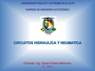 CIRCUITOS HIDRAULICA Y NEUMATICA
UNIVERSIDAD PÚBLICA Y AUTÓNOMA DE EL ALTO
CARRERA DE INGENIERÍA AUTOTRÓNICA
Docente: Ing. Edwin Flores Menacho
II - 2015
 