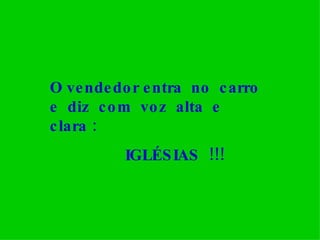 O vendedor entra  no  carro  e  diz  com  voz  alta  e clara : IGLÉSIAS  !!! 