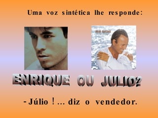 ENRIQUE  OU  JULIO? Uma  voz  sintética  lhe  responde: - Júlio ! … diz  o  vendedor. 