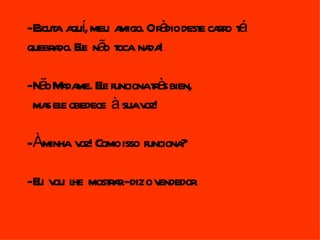 -E a a í meu a Or dio dest car t
  scut qu,       migo. à e ro á
quebr do. Ee nã t na !
     a l o oca da

-Nã M da Ee funcionatè bien,
   o a me. l           rs
 ma el obedece à suav
   s e               oz!

-Àminha v Como isso funciona
         oz!                ?

-E v l most a.-diz o v
  u ou he rr          endedor.
 