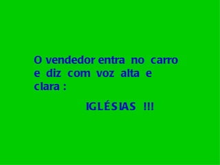 O vendedor entra no carro
e diz com voz alta e
clara :
        IGLÉ S IA S !!!
 