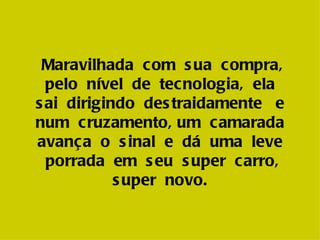 Maravilhada c om s ua c ompra,
  pelo nível de tecnologia, ela
s ai dirigindo des traidamente e
num cruzamento, um c amarada
avança o s inal e dá uma leve
  porrada em s eu s uper carro,
            s uper novo.
 