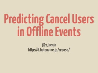 Predicting Cancel Users
   in Offline Events
                @y_benjo
      http://d.hatena.ne.jp/repose/
 