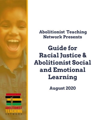 Abolitionist Teaching
Network Presents
Guide for
Racial Justice &
Abolitionist Social
and Emotional
Learning
August 2020
 