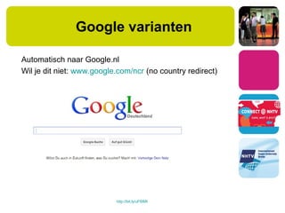 Automatisch naar Google.nl
Wil je dit niet: www.google.com/ncr (no country redirect)
http://bit.ly/uF6IMt
Google varianten
 