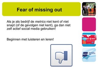Fear of missing out
Als je als bedrijf de metrics niet kent of niet
snapt (of de gevolgen niet kent), ga dan niet
zelf actief social media gebruiken!
Beginnen met luisteren en leren!
 
