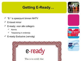 Getting E-Ready…
 “E-” is speerpunt binnen NHTV
 E-travel minor
 E-ready: voor alle collega’s
 Kennis
 Toepassing in onderwijs
 E-ready Exclusive (vervolg)
 