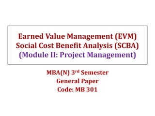 Earned Value Management (EVM)
Social Cost Benefit Analysis (SCBA)
(Module II: Project Management)
MBA(N) 3rd Semester
General Paper
Code: MB 301
 