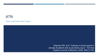 ATN
OVMC LANDMARK TRIALS SERIES
Palevsky PM, et al. "Intensity of renal support in
critically ill patients with acute kidney injury". The New
England Journal of Medicine. 2008. 359(1):7-20.
 