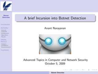 Botnet
Detection

A brief Incursion into Botnet Detection

Introduction
BotSniﬀer
Control
Channels
Architecture
Algorithms
Results

Anant Narayanan

DNSBL
Method
Counterintelligence
Reconnaissance

Conclusion

Advanced Topics in Computer and Network Security
October 5, 2009
Botnet Detection

 