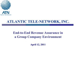 ATLANTIC TELE-NETWORK, INC.

  End-to-End Revenue Assurance in
   a Group Company Environment

            April 12, 2011
 