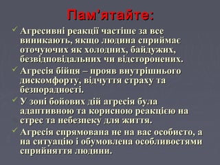  Агресивні реакції частіше за всеАгресивні реакції частіше за все
виникають, якщо людина сприймаєвиникають, якщо людина сприймає
оточуючих як холодних, байдужих,оточуючих як холодних, байдужих,
безвідповідальних чи відсторонених.безвідповідальних чи відсторонених.
 Агресія бійця – прояв внутрішньогоАгресія бійця – прояв внутрішнього
дискомфорту, відчуття страху тадискомфорту, відчуття страху та
безпорадності.безпорадності.
 У зоні бойових дій агресія булаУ зоні бойових дій агресія була
адаптивною та корисною реакцією наадаптивною та корисною реакцією на
стрес та небезпеку для життя.стрес та небезпеку для життя.
 Агресія спрямована не на вас особисто, аАгресія спрямована не на вас особисто, а
на ситуацію і обумовлена особливостямина ситуацію і обумовлена особливостями
сприйняття людини.сприйняття людини.
Пам’ятайте:Пам’ятайте:
 
