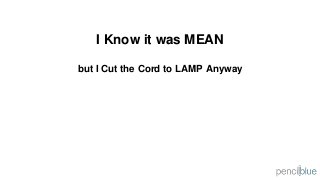 I Know it was MEAN 
but I Cut the Cord to LAMP Anyway 
 