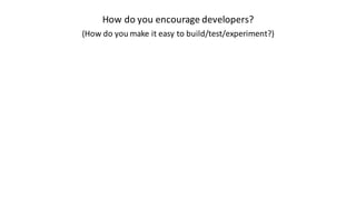 How	do	you	encourage	developers?
(How	do	you	make	it	easy	to	build/test/experiment?)
 