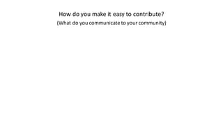 How	do	you	make	it	easy	to	contribute?
(What	do	you	communicate	to	your	community)
 