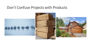 Don’t	Confuse	Projects	with	Products
 